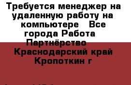 Требуется менеджер на удаленную работу на компьютере - Все города Работа » Партнёрство   . Краснодарский край,Кропоткин г.